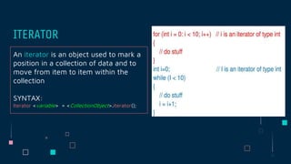 An iterator is an object used to mark a
position in a collection of data and to
move from item to item within the
collection
SYNTAX:
Iterator <variable> = <CollectionObject>.iterator();
ITERATOR
 