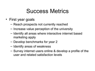 Success Metrics <ul><li>First year goals </li></ul><ul><ul><li>Reach prospects not currently reached </li></ul></ul><ul><u...