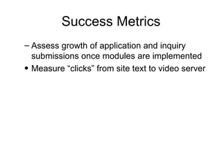 Success Metrics <ul><ul><li>Assess growth of application and inquiry submissions once modules are implemented </li></ul></...