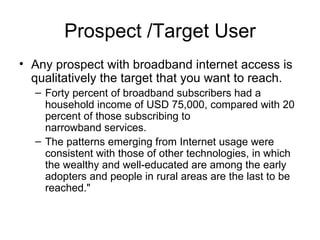 Prospect /Target User <ul><li>Any prospect with broadband internet access is qualitatively the target that you want to rea...