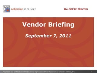REAL TIME TEXT ANALTYICS Vendor Briefing September 7, 2011 Proprietary and confidential. Not to be used or reproduced without the consent of Collective Intellect, Inc. 