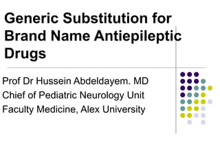 Generic Substitution for Brand Name Antiepileptic Drugs Prof Dr Hussein Abdeldayem. MD Chief of Pediatric Neurology Unit Faculty Medicine, Alex University 