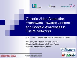 Generic Video Adaptation
Framework Towards Content –
and Context Awareness in
Future Networks
W.Aubry1,2,3, D.Négru2, B.Le Gal1, S.Desfarges2, D.Dallet1

1University of Bordeaux, IMS Lab, France
2University of Bordeaux, LaBRI Lab, France

3Viotech Communications, France
 