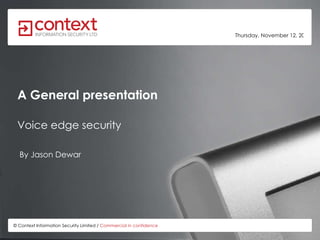 A General presentation By Jason Dewar © Context Information Security Limited /  Commercial in confidence    Voice edge security  Thursday, November 12, 2009   
