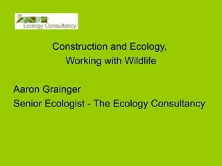 Construction and Ecology,
Working with Wildlife
Aaron Grainger
Senior Ecologist - The Ecology Consultancy

 
