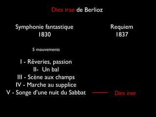 Dies irae de Berlioz

   Symphonie fantastique                Requiem
          1830                           1837

         5 mouvements

       I - Rêveries, passion
             II- Un bal
     III - Scène aux champs
    IV - Marche au supplice
V - Songe d’une nuit du Sabbat           Dies irae
 