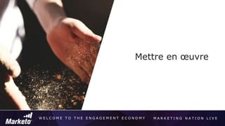 W E L C O M E T O T H E E N G A G E M E N T E C O N O M Y M A R K E T I N G N A T I O N L I V E
Mettre en œuvre
 