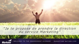 W E L C O M E T O T H E E N G A G E M E N T E C O N O M Y M A R K E T I N G N A T I O N L I V E
“Je te propose de prendre la direction
du service Marketing”
 
