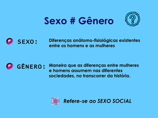 Sexo # Gênero SEXO: GÊNERO: Diferenças anátomo-fisiológicas existentes entre os homens e as mulheres Maneira que as diferenças entre mulheres e homens assumem nas diferentes sociedades, no transcorrer da história. Refere-se ao SEXO SOCIAL 