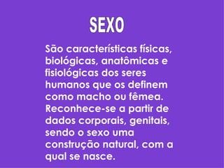 SEXO São características físicas, biológicas, anatômicas e fisiológicas dos seres humanos que os definem como macho ou fêmea. Reconhece-se a partir de dados corporais, genitais, sendo o sexo uma construção natural, com a qual se nasce. 