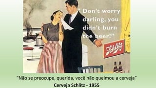 "Não se preocupe, querida, você não queimou a cerveja”
Cerveja Schlitz - 1955
 