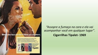 “Assopre a fumaça na cara e ela vai
acompanhar você em qualquer lugar”.
Cigarrilhas Tipalet- 1969
 