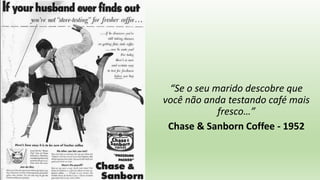 “Se o seu marido descobre que
você não anda testando café mais
fresco…”
Chase & Sanborn Coffee - 1952
 