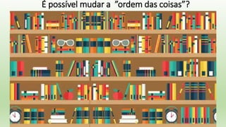 É possível mudar a ”ordem das coisas”?
 