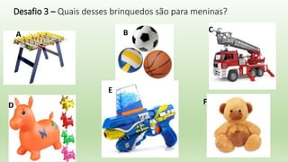 Desafio 3 – Quais desses brinquedos são para meninas?
A B C
D
E
F
 