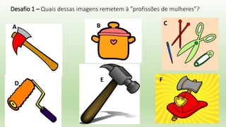 Desafio 1 – Quais dessas imagens remetem à ”profissões de mulheres"?
A B C
D
E F
 
