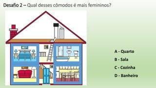 Desafio 2 – Qual desses cômodos é mais femininos?
A - Quarto
B - Sala
C - Cozinha
D - Banheiro
 