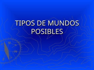 TIPOS DE MUNDOS
TIPOS DE MUNDOS
POSIBLES
POSIBLES
 