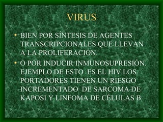 VIRUS BIEN POR SÍNTESIS DE AGENTES TRANSCRIPCIONALES QUE LLEVAN A LA PROLIFERACIÓN. O POR INDUCIR INMUNOSUPRESIÓN. EJEMPLO DE ESTO  ES EL HIV LOS PORTADORES TIENEN UN RIESGO INCREMENTADO  DE SARCOMA DE KAPOSI Y LINFOMA DE CÉLULAS B 