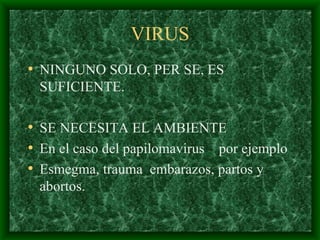 VIRUS NINGUNO SOLO, PER SE, ES SUFICIENTE. SE NECESITA EL AMBIENTE En el caso del papilomavirus  por ejemplo Esmegma, trauma  embarazos, partos y abortos. 