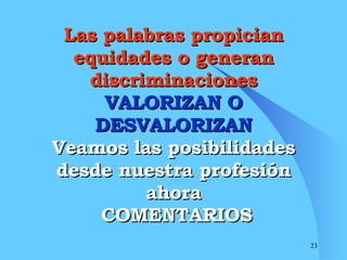 Las palabras propician equidades o generan discriminaciones VALORIZAN O DESVALORIZAN Veamos las posibilidades desde nuestra profesión ahora  COMENTARIOS 