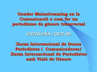 Gender Mainstreaming en la Comunicació o com fer un periodisme de gènere transversal CATALUÑA /OCT.08 Xarxa Internacional de Dones Periodistes i  Comunicadores/ Xarxa Internacional de Periodistes amb Visió de Gènere 