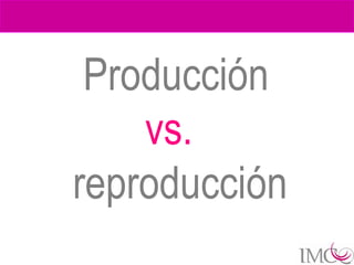 Producción
    vs.
reproducción
 