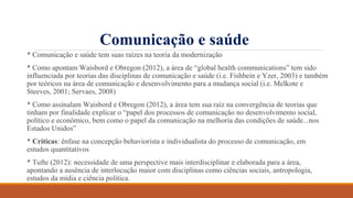 Comunicação e saúde
* Comunicação e saúde tem suas raízes na teoria da modernização
* Como apontam Waisbord e Obregon (201...