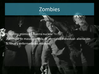 Zombies


1. Bomba atómica / Guerra nuclear
2. Cultura de masas-perdida de identidad individual- alienación
3. Virus y enfermedades masivas
 