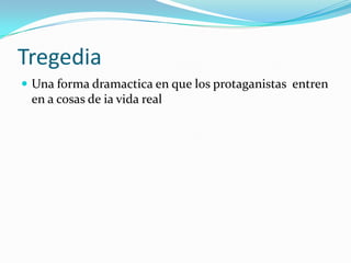 TregediaUna forma dramactica en que los protaganistasentren en a cosas de iavida real