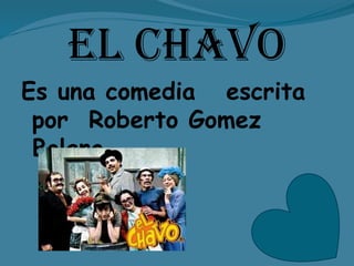 El chavoEs unacomediaescritapor  Roberto Gomez Bolano.