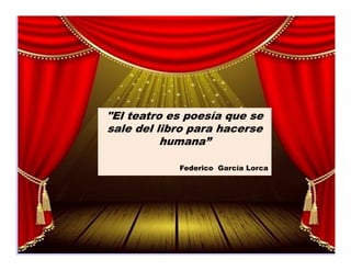 "El teatro es poesía que se
sale del libro para hacerse
          humana”

            Federico García Lorca
 