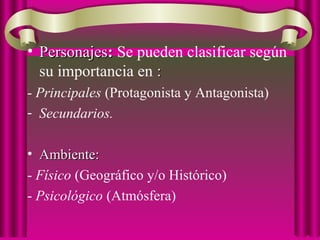 • PersonajesPersonajes:: Se pueden clasificar según
su importancia en ::
- Principales (Protagonista y Antagonista)
- Secundarios.
• Ambiente:Ambiente:
- Físico (Geográfico y/o Histórico)
- Psicológico (Atmósfera)
 