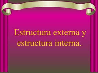 Estructura externa y
estructura interna.
 