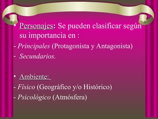 • Personajes
Personajes:
: Se pueden clasificar según
su importancia en :
:
- Principales (Protagonista y Antagonista)
- Secundarios.
• Ambiente:
Ambiente:
- Físico (Geográfico y/o Histórico)
- Psicológico (Atmósfera)
 