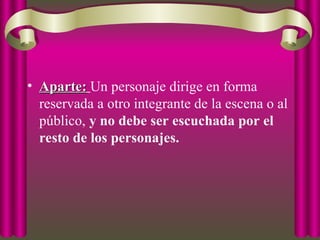• Aparte:
Aparte: Un personaje dirige en forma
reservada a otro integrante de la escena o al
público, y no debe ser escuchada por el
resto de los personajes.
 