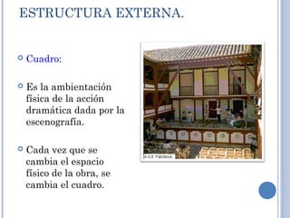 ESTRUCTURA EXTERNA.
 Cuadro:
 Es la ambientación
física de la acción
dramática dada por la
escenografía.
 Cada vez que se
cambia el espacio
físico de la obra, se
cambia el cuadro.
 
