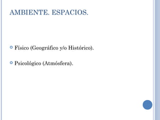 AMBIENTE. ESPACIOS.
 Físico (Geográfico y/o Histórico).
 Psicológico (Atmósfera).
 