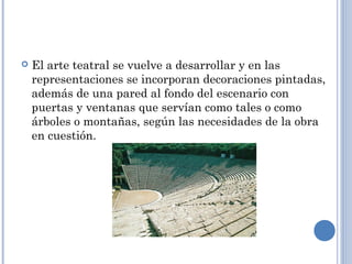  El arte teatral se vuelve a desarrollar y en las
representaciones se incorporan decoraciones pintadas,
además de una pared al fondo del escenario con
puertas y ventanas que servían como tales o como
árboles o montañas, según las necesidades de la obra
en cuestión.
 