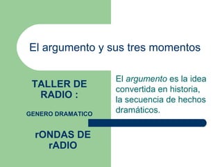 El argumento y sus tres momentos

                   El argumento es la idea
 TALLER DE         convertida en historia,
  RADIO :          la secuencia de hechos
GENERO DRAMATICO
                   dramáticos.

  rONDAS DE
    rADIO
 