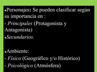 ●Personajes: Se pueden clasificar según
su importancia en :
- Principales (Protagonista y
Antagonista)
●Secundarios.
●Ambiente:
- Físico (Geográfico y/o Histórico)
- Psicológico (Atmósfera)
 