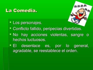 La Comedia.

  Los personajes.
  Conflicto fallido, peripecias divertidas.
  No hay acciones violentas, sangre o
   hechos luctuosos.
  El desenlace es, por lo general,
   agradable, se reestablece el orden.
 