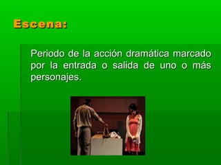 Escena:

  Periodo de la acción dramática marcado
  por la entrada o salida de uno o más
  personajes.
 