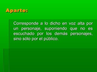 Aparte:

  Corresponde a lo dicho en voz alta por
  un personaje, suponiendo que no es
  escuchado por los demás personajes,
  sino sólo por el público.
 