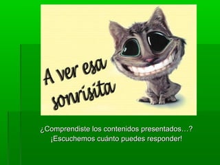 ¿Comprendiste los contenidos presentados…?
  ¡Escuchemos cuánto puedes responder!
 