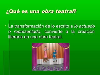 ¿Qué es una obra teatral?

 La transformación de lo escrito a lo actuado
  o representado, convierte a la creación
  literaria en una obra teatral.
 