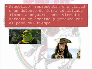 • Arquetipo: representan una virtud
o un defecto de forma idealizada
(forma a seguir), esta virtud o
defecto se acentúa y perdura con
el paso del tiempo
 