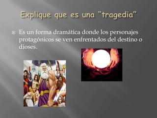 Expliquequeesuna“tragedia”Es un forma dramáticadonde los personajesprotagónicos se venenfrentados del destino o dioses.