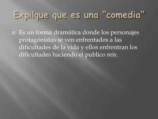 Expilque que es una “comedia”Es un forma dramática donde los personajes protagónistas se venenfrentados a lasdificultades de la vida y ellosenfrentran los dificultadeshaciendo el publicoreir.
