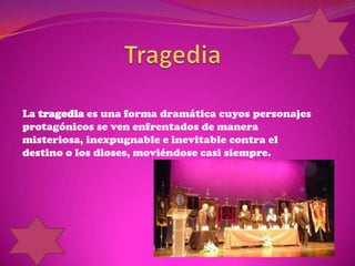 			Tragedia La tragediaes una forma dramática cuyos personajes protagónicos se ven enfrentados de manera misteriosa, inexpugnable e inevitable contra el destino o los dioses, moviéndose casi siempre.